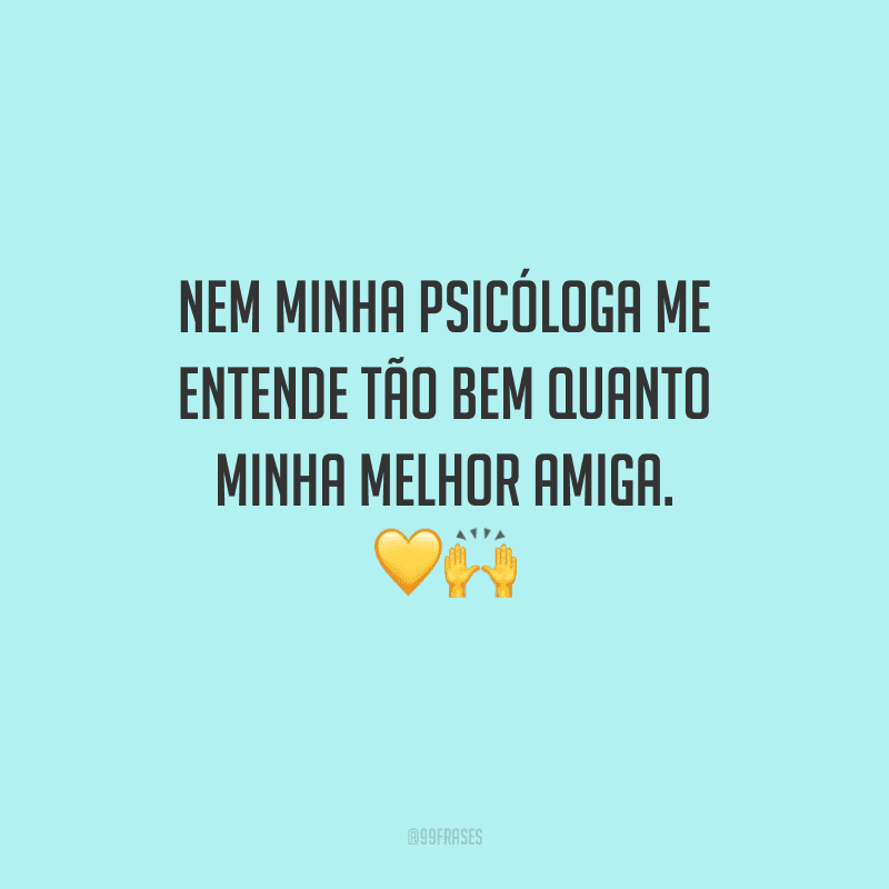 Nem minha psicóloga me entende tão bem quanto minha melhor amiga.