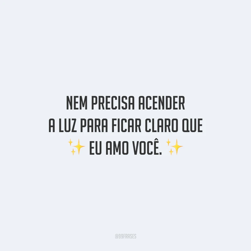 Nem precisa acender a luz para ficar claro que eu amo você.