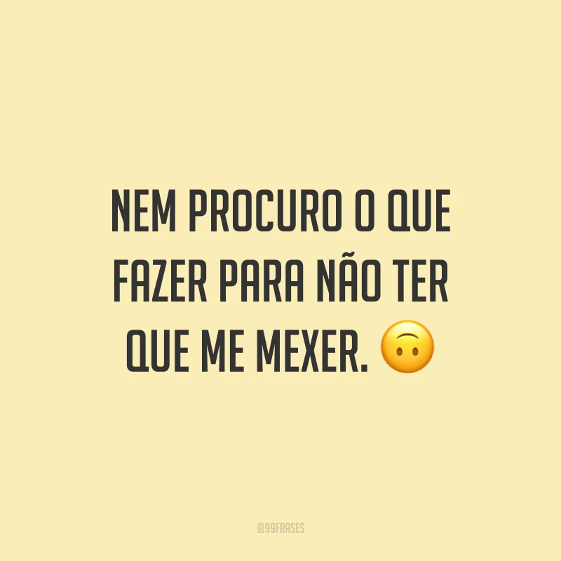 Nem procuro o que fazer para não ter que me mexer. 🙃