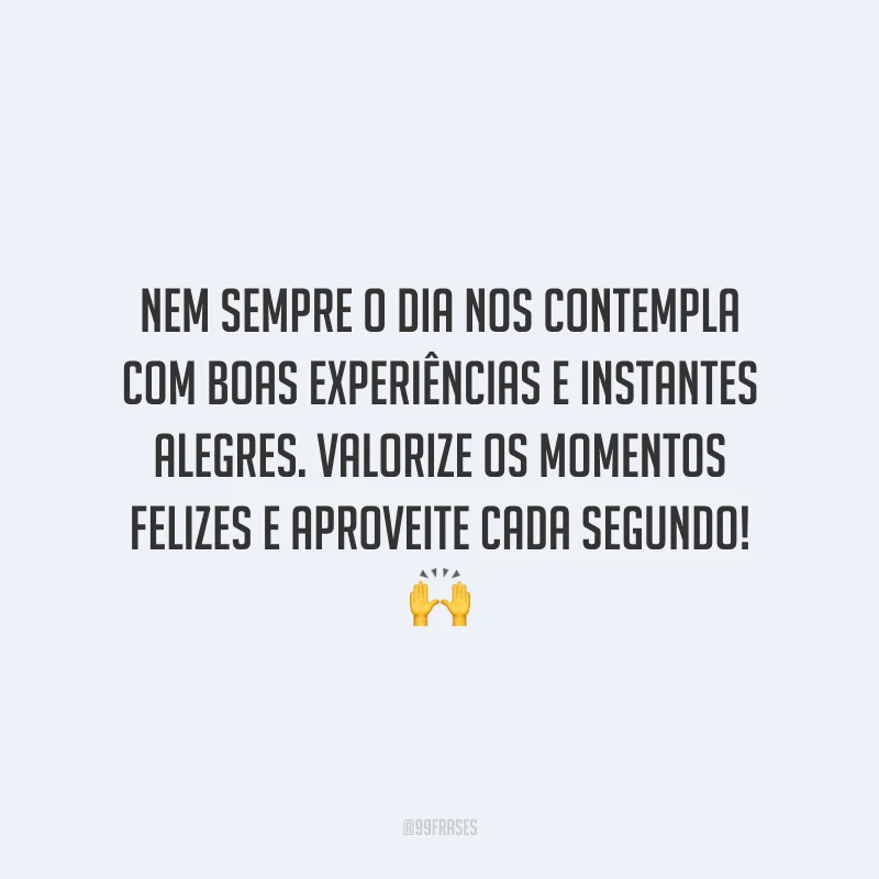 Nem sempre o dia nos contempla com boas experiências e instantes alegres. Valorize os momentos felizes e aproveite cada segundo!