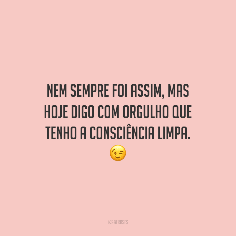 Nem sempre foi assim, mas hoje digo com orgulho que tenho a consciência limpa. 