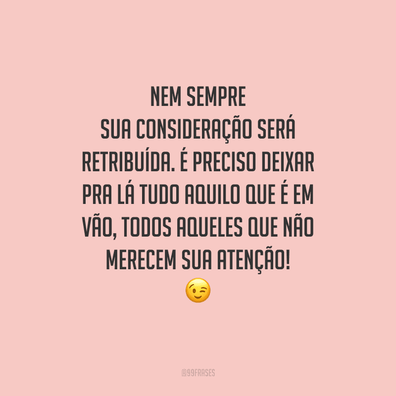 Nem sempre sua consideração será retribuída. É preciso deixar pra lá tudo aquilo que é em vão, todos aqueles que não merecem sua atenção! 