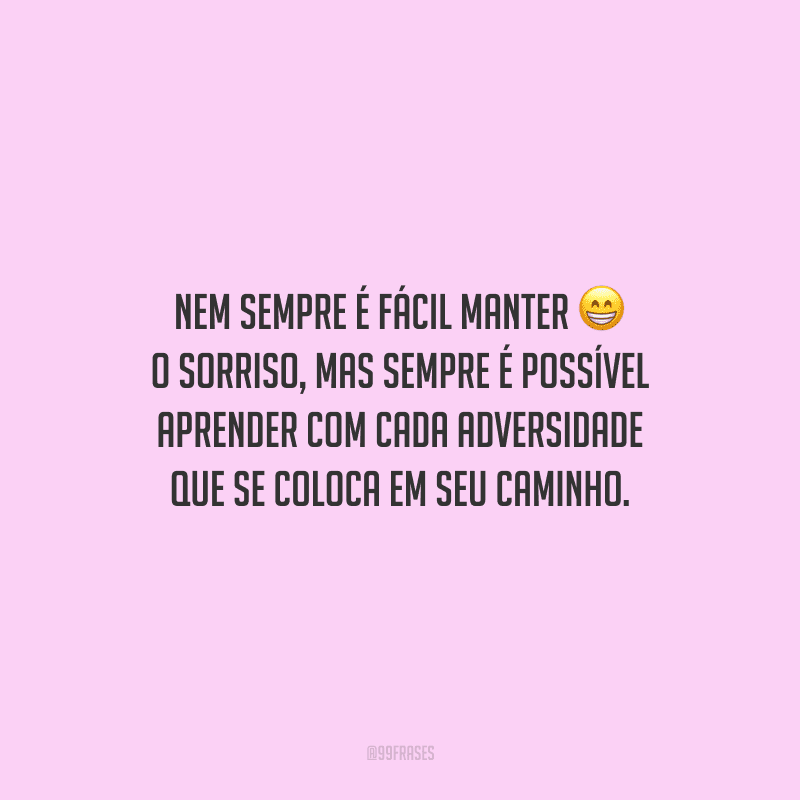 Nem sempre é fácil manter o sorriso, mas sempre é possível aprender com cada adversidade que se coloca em seu caminho.