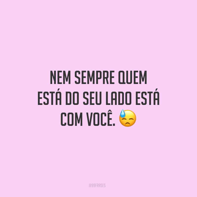 Nem sempre quem está do seu lado está com você.