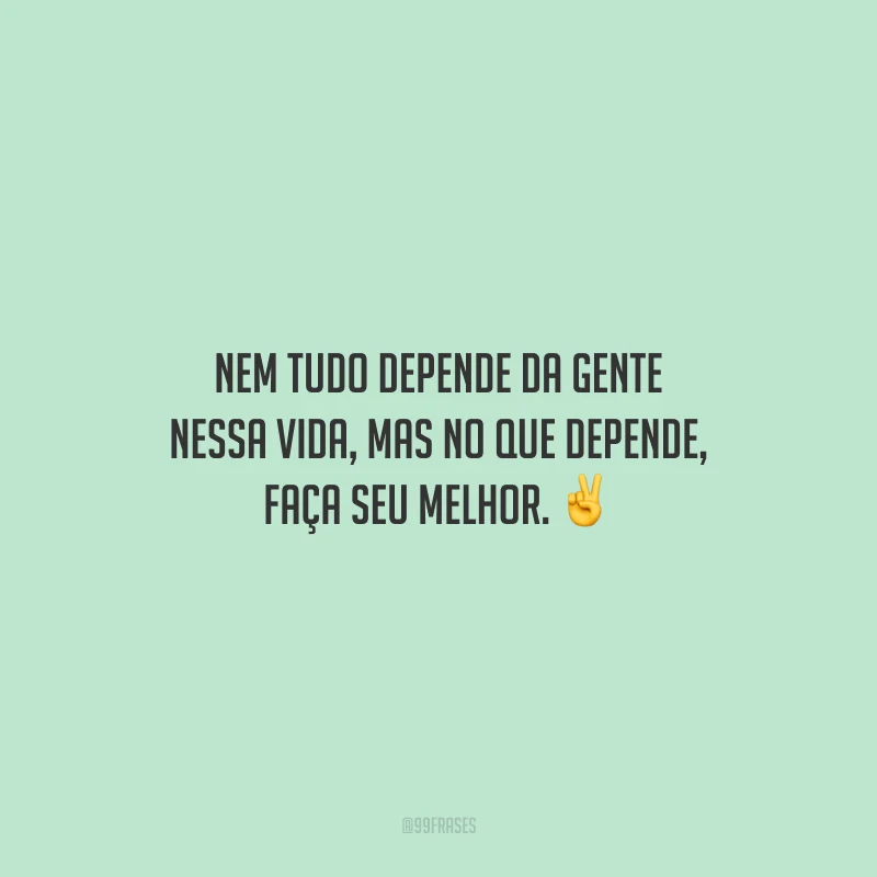 Nem tudo depende da gente nessa vida, mas no que depende, faça seu melhor.