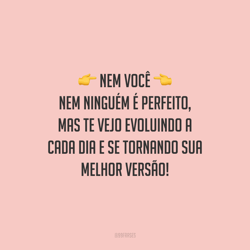 Nem você nem ninguém é perfeito, mas te vejo evoluindo a cada dia e se tornando sua melhor versão!