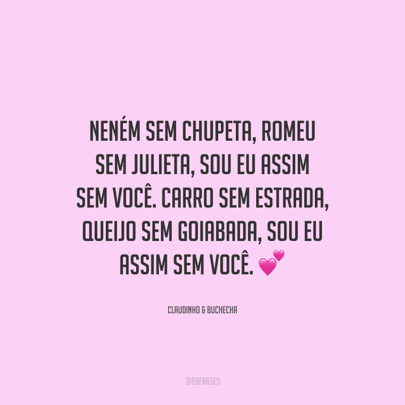 Neném sem chupeta, Romeu sem Julieta, sou eu assim sem você. Carro sem estrada, queijo sem goiabada, sou eu assim sem você. 