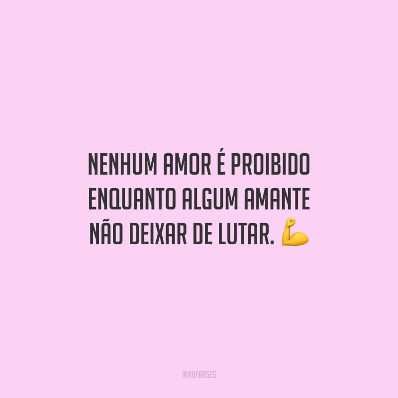 Nenhum amor é proibido enquanto algum amante não deixar de lutar.