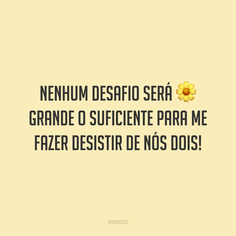 Nenhum desafio será grande o suficiente para me fazer desistir de nós dois!