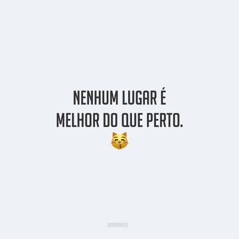 Nenhum lugar é melhor do que perto. 