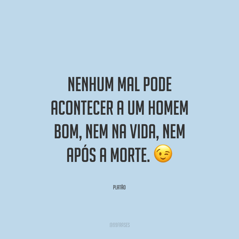 Nenhum mal pode acontecer a um homem bom, nem na vida, nem após a morte.