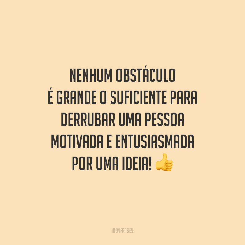 Nenhum obstáculo é grande o suficiente para derrubar uma pessoa motivada e entusiasmada por uma ideia! 