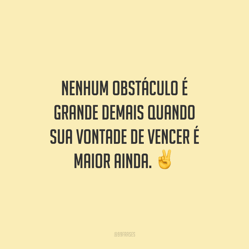 Nenhum obstáculo é grande demais quando sua vontade de vencer é maior ainda.