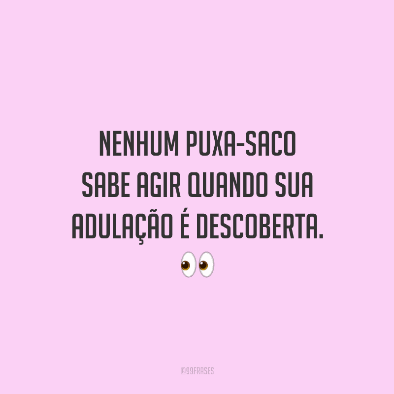Nenhum puxa-saco sabe agir quando sua adulação é descoberta.