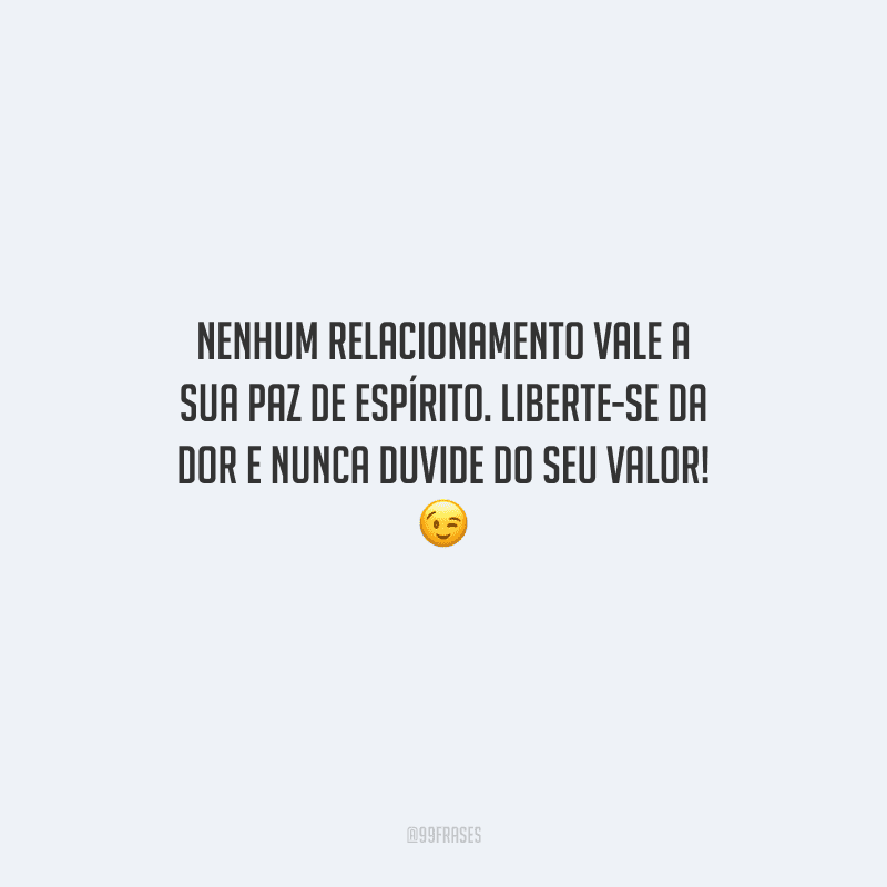 Nenhum relacionamento vale a sua paz de espírito. Liberte-se da dor e nunca duvide do seu valor! 