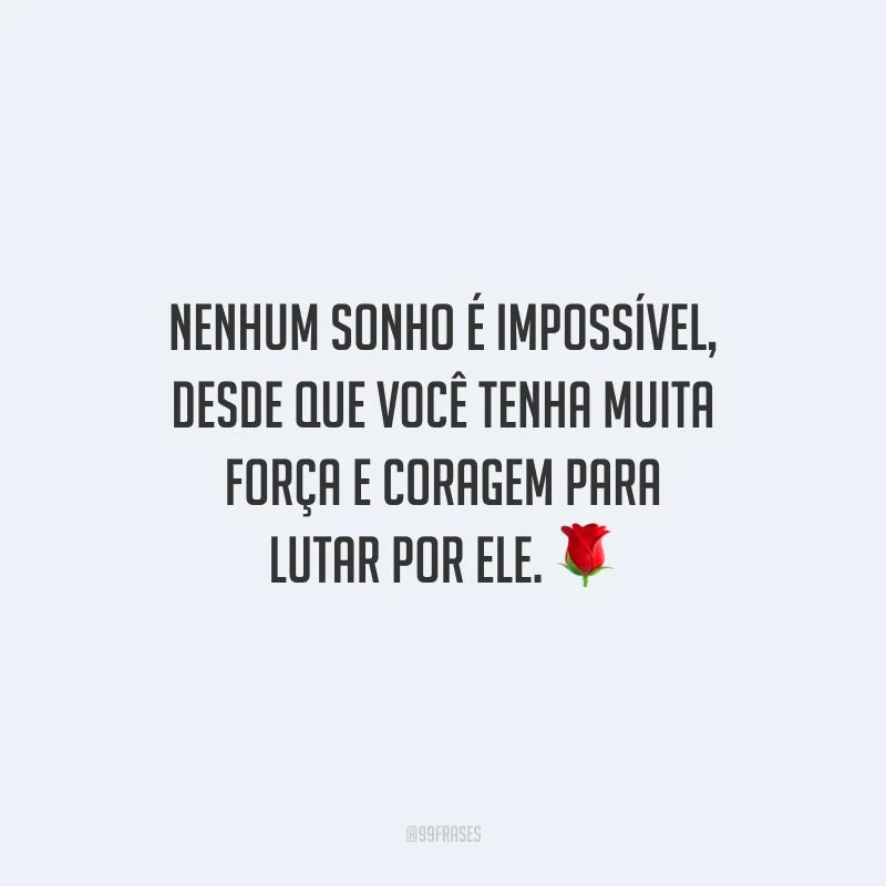 Nenhum sonho é impossível, desde que você tenha muita força e coragem para lutar por ele.