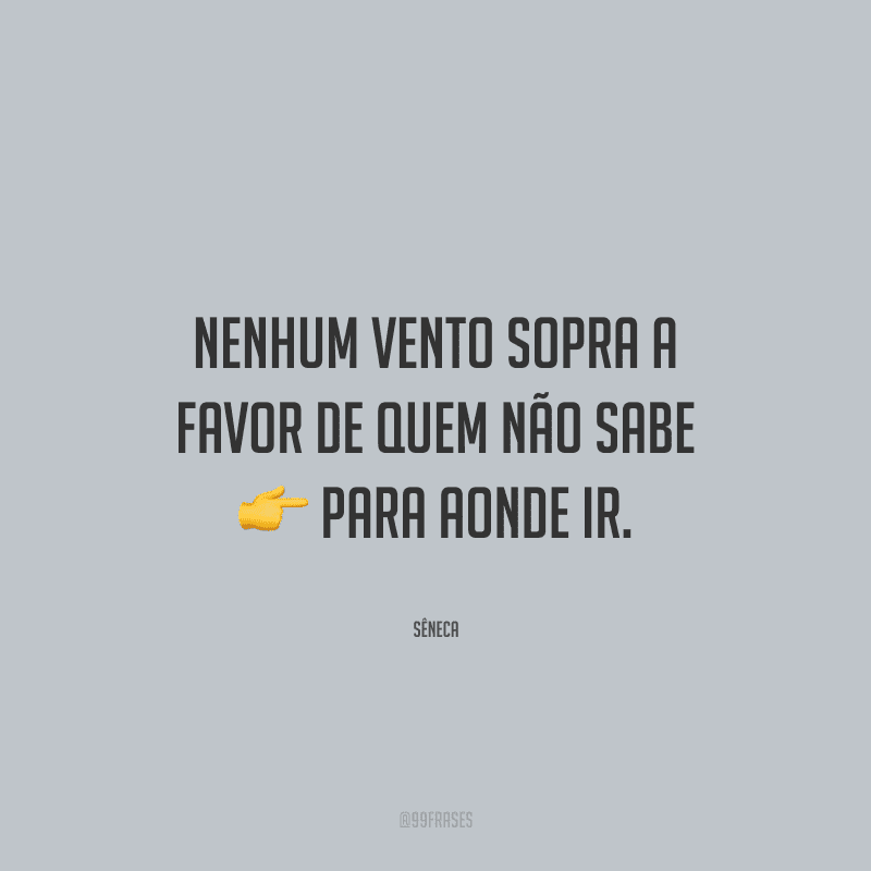 Nenhum vento sopra a favor de quem não sabe para aonde ir.