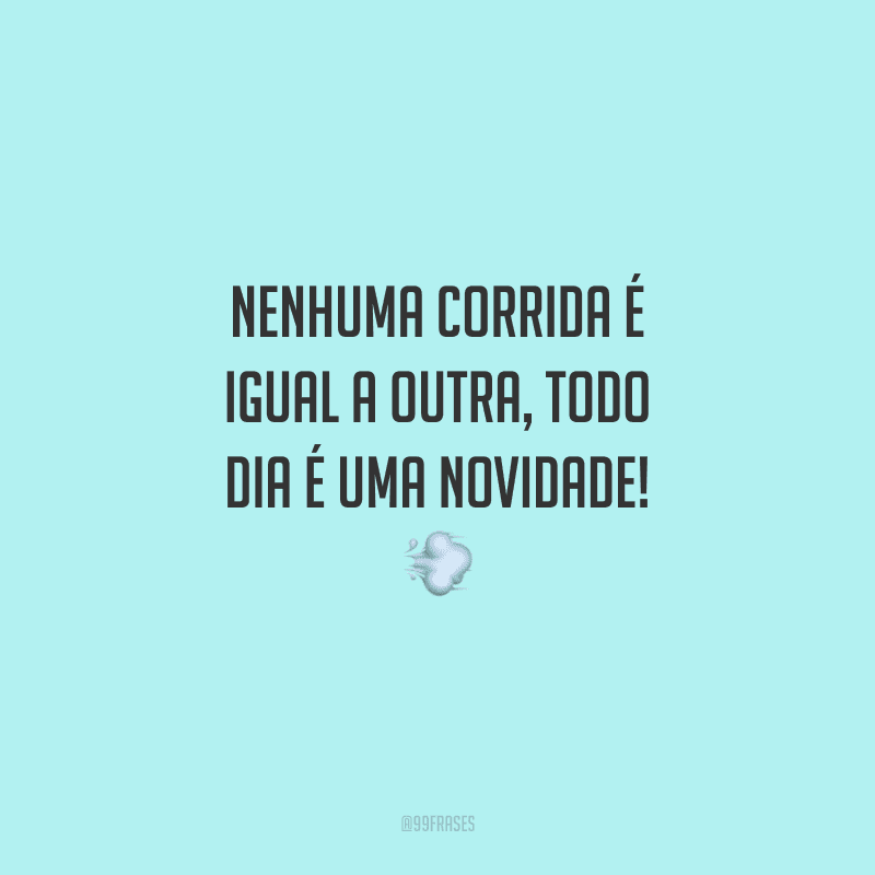 Nenhuma corrida é igual a outra, todo dia é uma novidade!