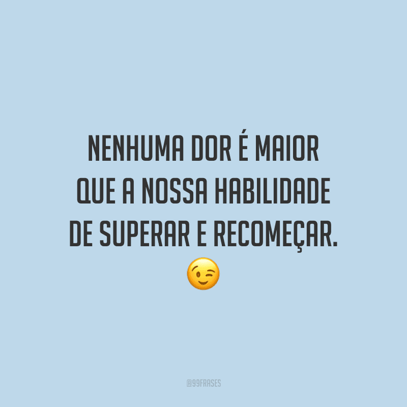 Nenhuma dor é maior que a nossa habilidade de superar e recomeçar.