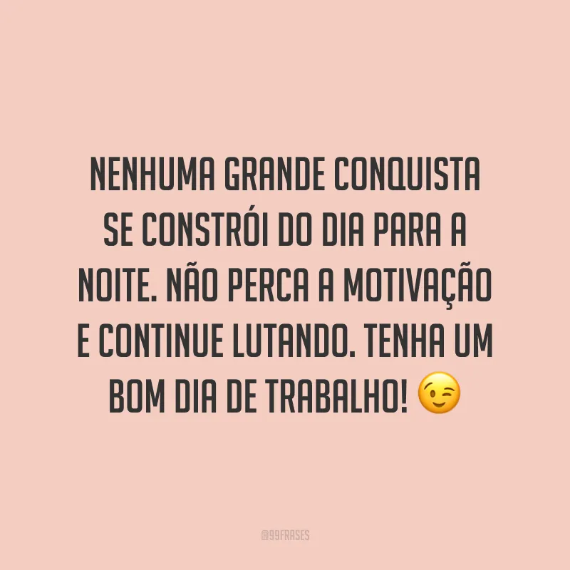Nenhuma grande conquista se constrói do dia para a noite. Não perca a motivação e continue lutando. Tenha um bom dia de trabalho!