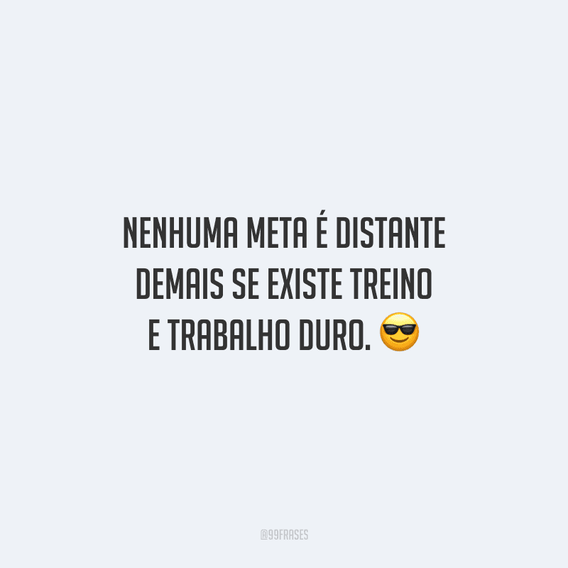 Nenhuma meta é distante demais se existe treino e trabalho duro.