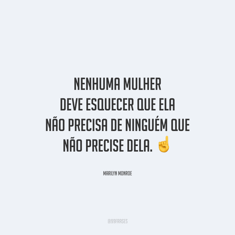 Nenhuma mulher deve esquecer que ela não precisa de ninguém que não precise dela. 