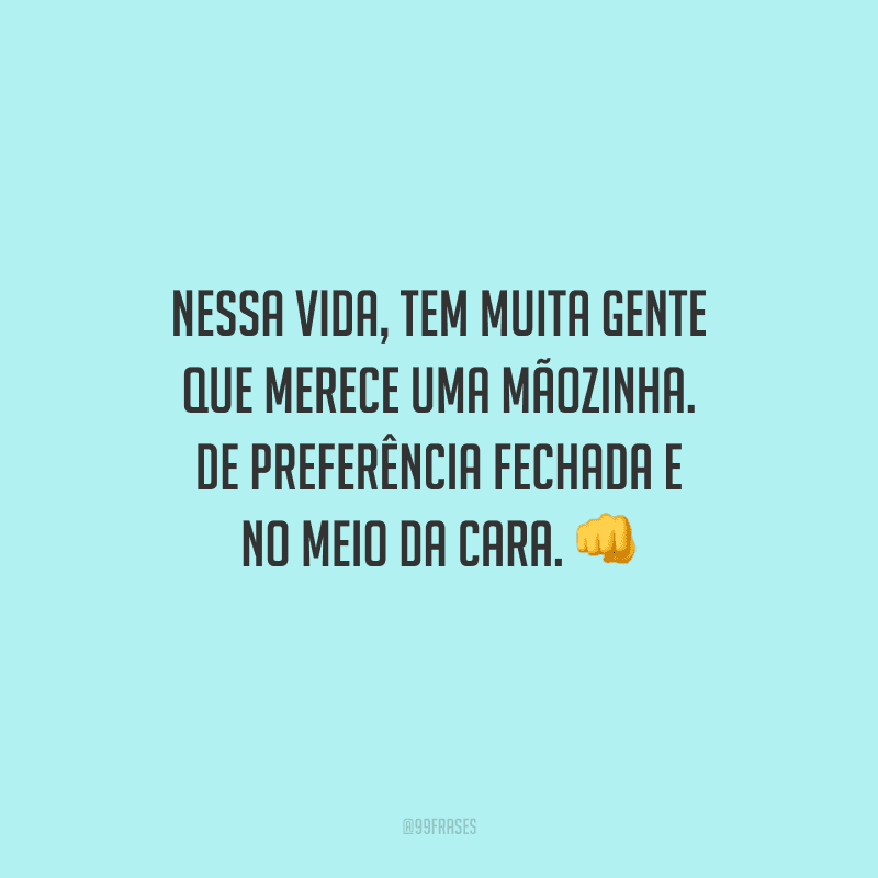 Nessa vida, tem muita gente que merece uma mãozinha. De preferência fechada e no meio da cara.
