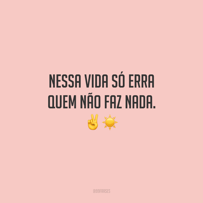 Nessa vida só erra quem não faz nada.
