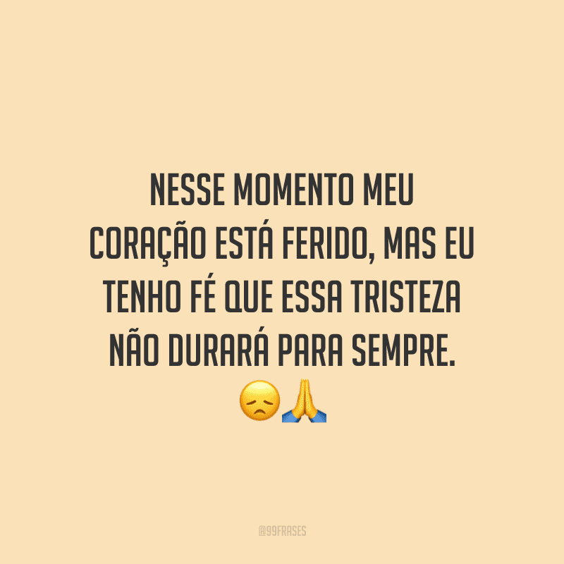 Nesse momento meu coração está ferido, mas eu tenho fé que essa tristeza não durará para sempre. 