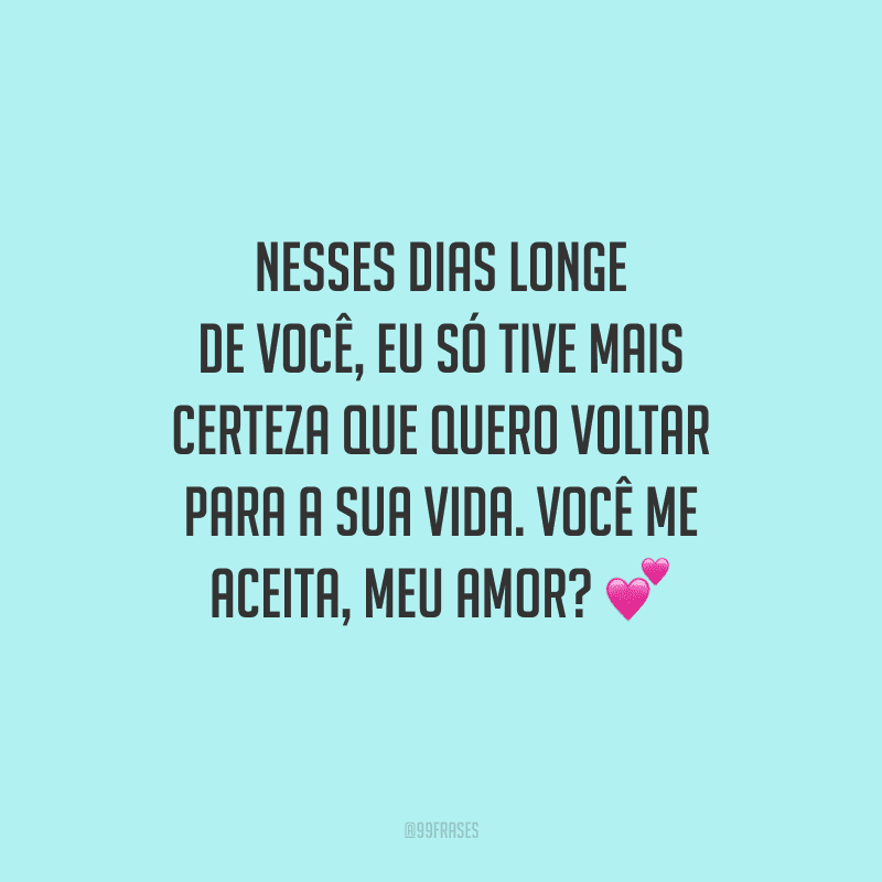 Nesses dias longe de você, eu só tive mais certeza que quero voltar para a sua vida. Você me aceita, meu amor?