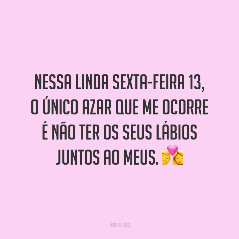 Nessa linda sexta-feira 13, o único azar que me ocorre é não ter os seus lábios juntos ao meus. 💏
