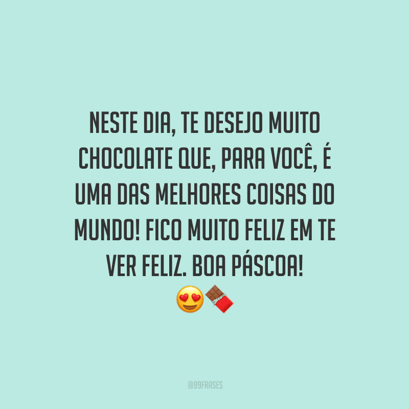 Neste dia, te desejo muito chocolate que, para você, é uma das melhores coisas do mundo! Fico muito feliz em te ver feliz. Boa Páscoa! 