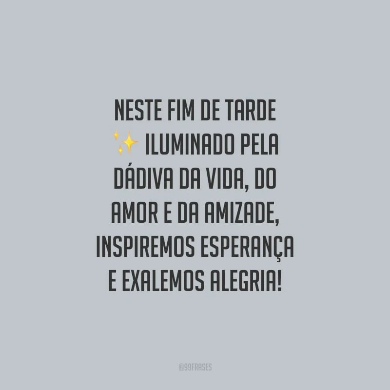 Neste fim de tarde iluminado pela dádiva da vida, do amor e da amizade, inspiremos esperança e exalemos alegria!