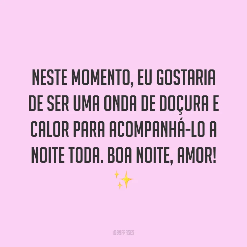 Neste momento, eu gostaria de ser uma onda de doçura e calor para acompanhá-lo a noite toda. Boa noite, amor! ✨