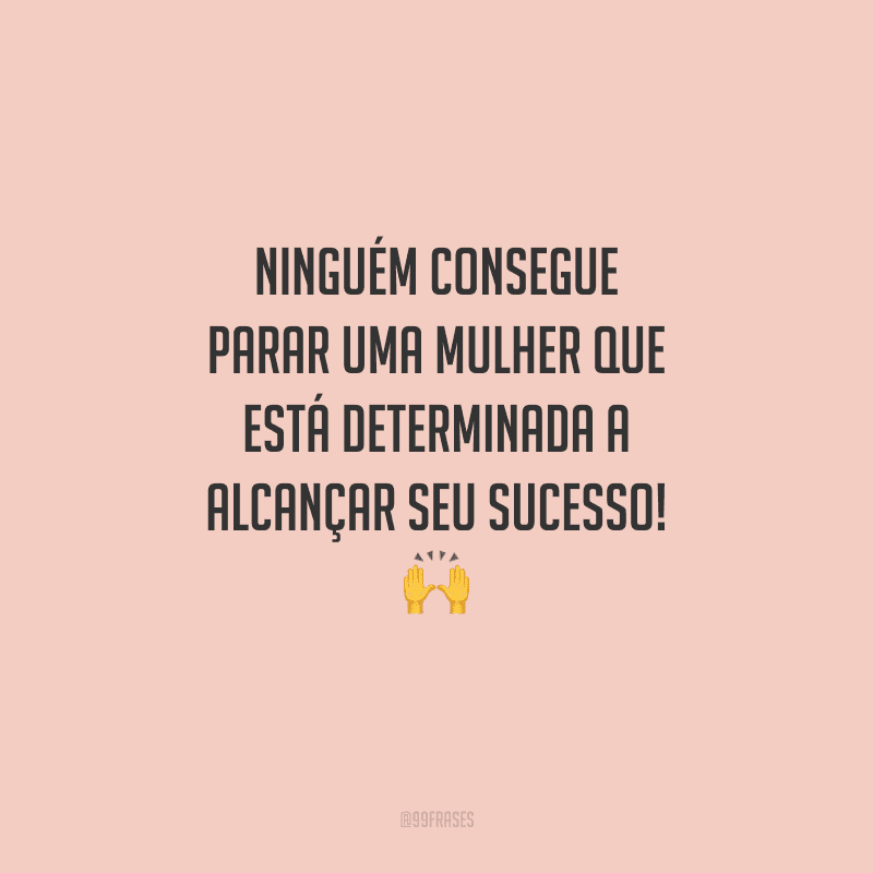 Ninguém consegue parar uma mulher que está determinada a alcançar seu sucesso! 
