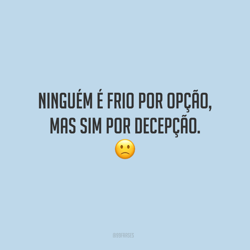 Ninguém é frio por opção, mas sim por decepção.