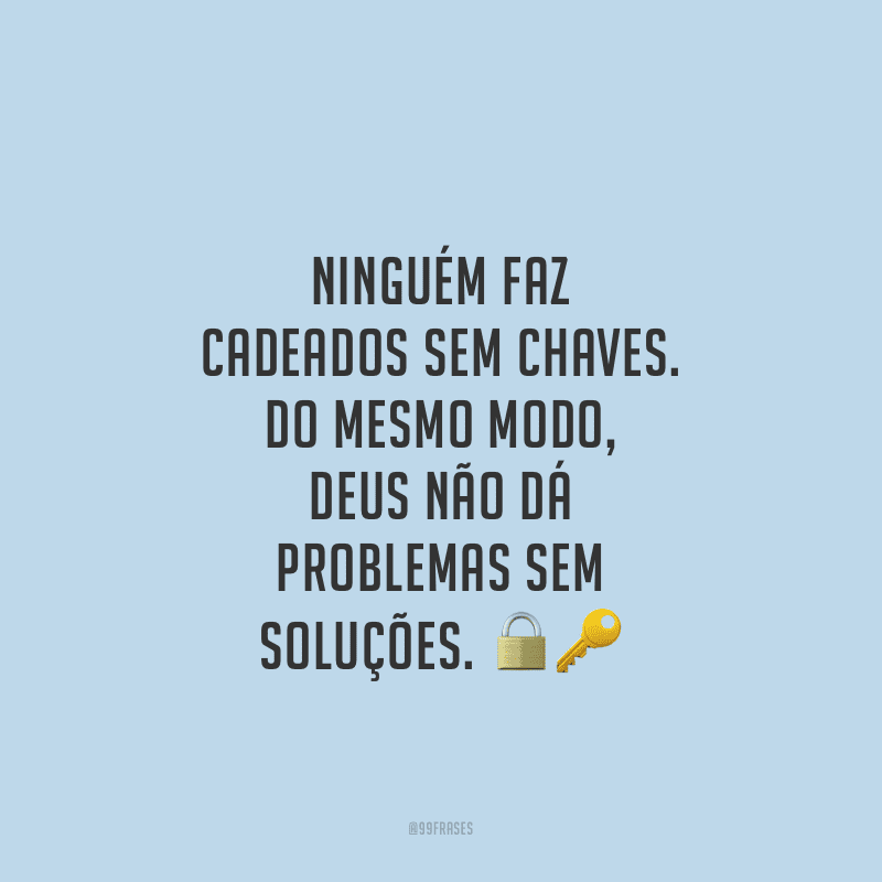 Ninguém faz cadeados sem chaves. Do mesmo modo, Deus não dá problemas sem soluções.