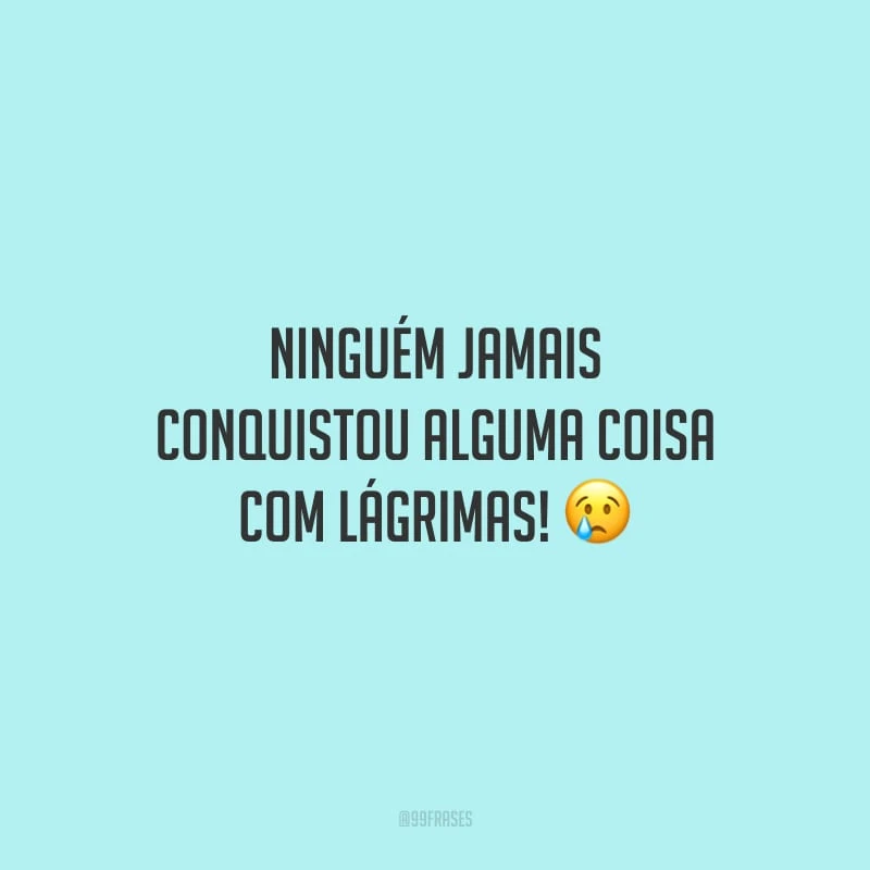 Ninguém jamais conquistou alguma coisa com lágrimas!
