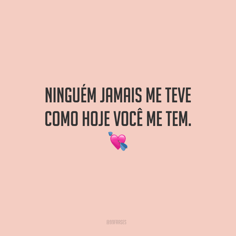 Ninguém jamais me teve como hoje você me tem.