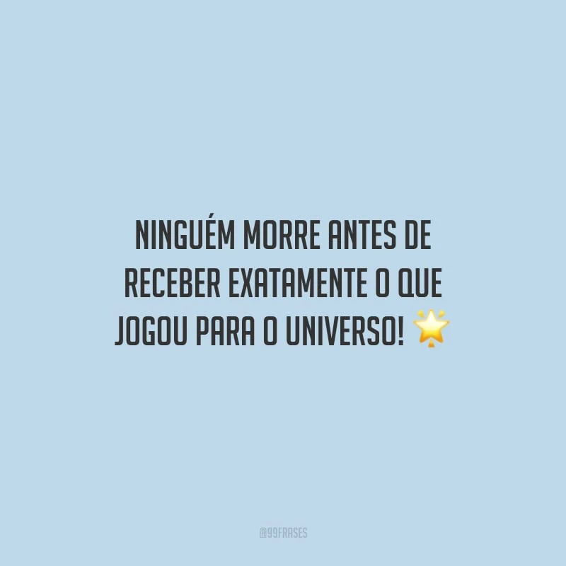 Ninguém morre antes de receber exatamente o que jogou para o universo!