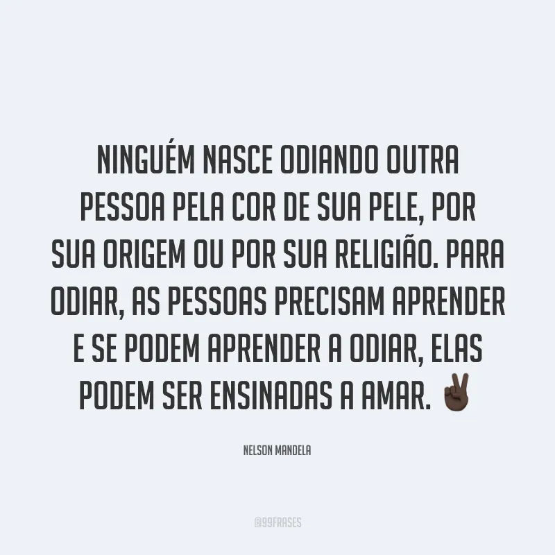 Ninguém nasce odiando outra pessoa pela cor de sua pele, por sua origem ou por sua religião. Para odiar, as pessoas precisam aprender e se podem aprender a odiar, elas podem ser ensinadas a amar. ✌🏿