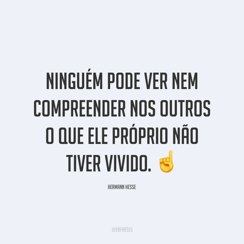 Ninguém pode ver nem compreender nos outros o que ele próprio não tiver vivido. ☝️
