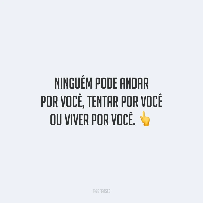 Ninguém pode andar por você, tentar por você ou viver por você.