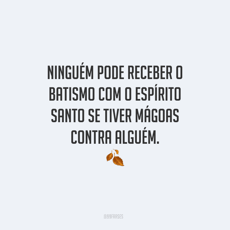 Ninguém pode receber o batismo com o Espírito Santo se tiver mágoas contra alguém.