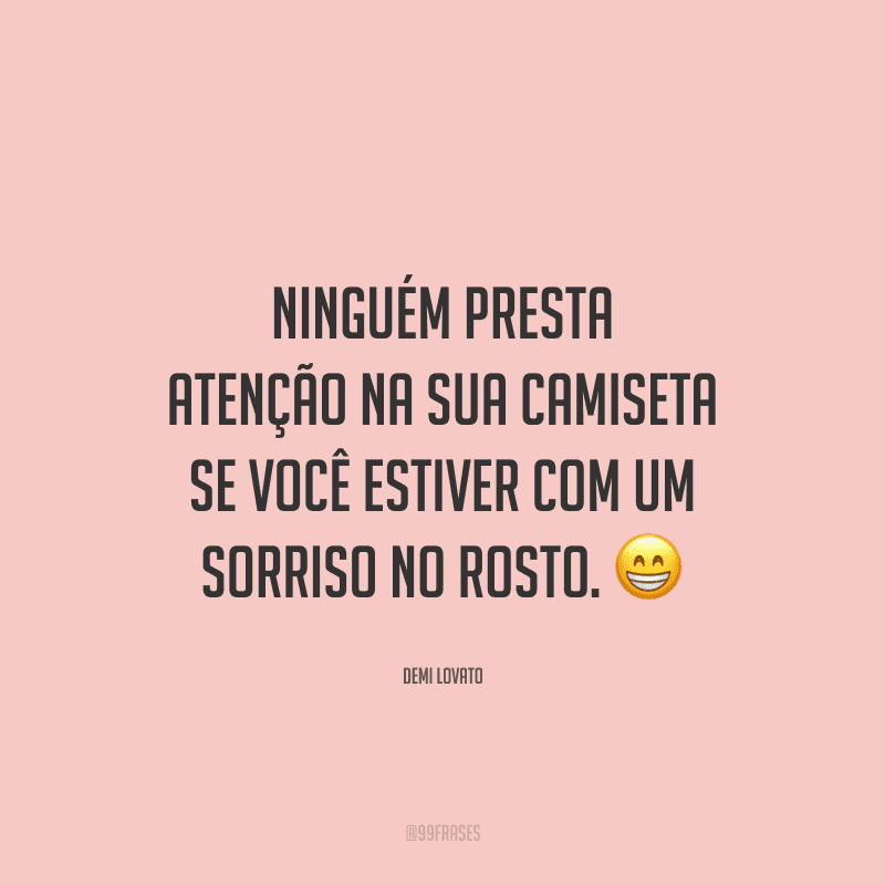 Ninguém presta atenção na sua camiseta se você estiver com um sorriso no rosto.