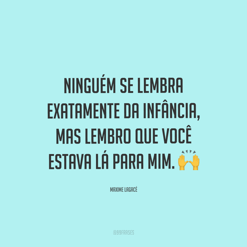 Ninguém se lembra exatamente da infância, mas lembro que você estava lá para mim.