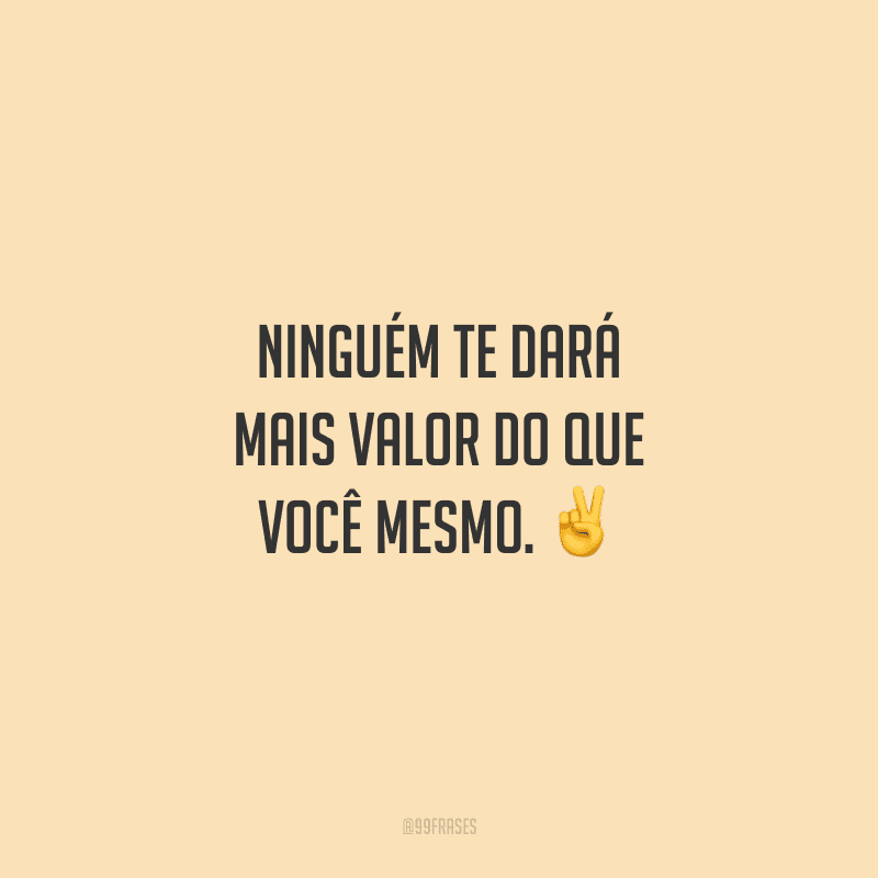 Ninguém te dará mais valor do que você mesmo.