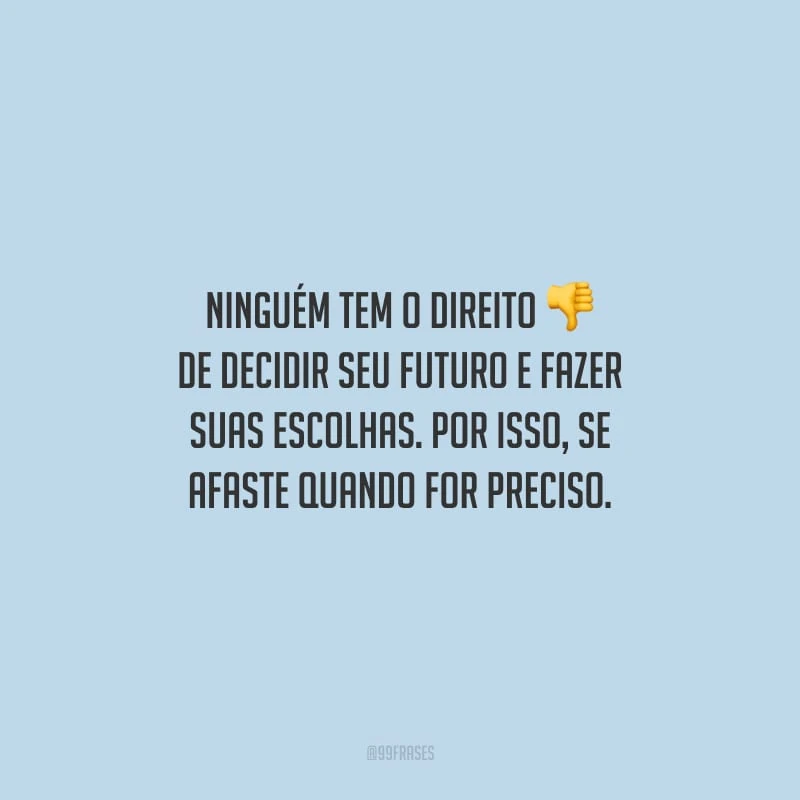 Ninguém tem o direito de decidir seu futuro e fazer suas escolhas. Por isso, se afaste quando for preciso.