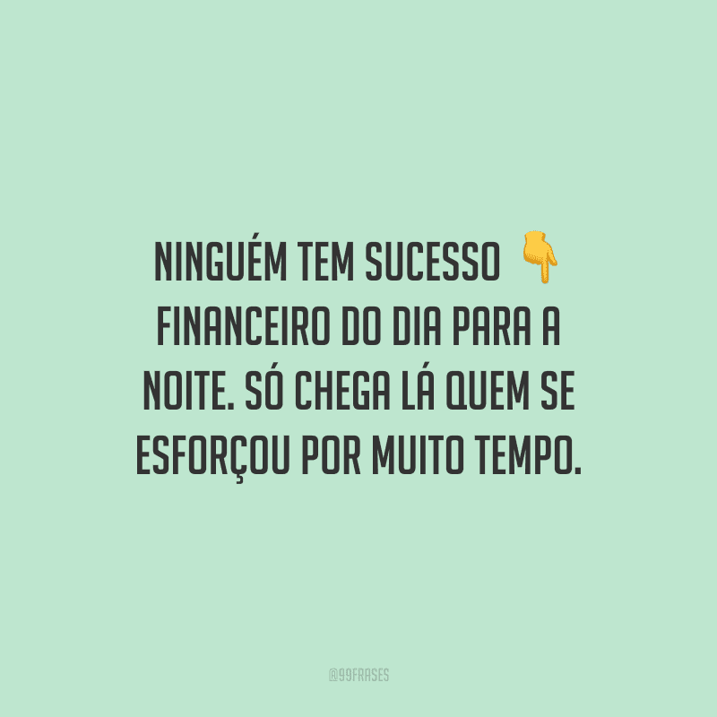 Ninguém tem sucesso financeiro do dia para a noite. Só chega lá quem se esforçou por muito tempo.