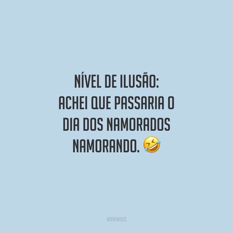Nível de ilusão: achei que passaria o Dia dos Namorados namorando. 